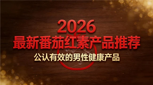 别瞎买番茄红素!男性健康产品成分指南真实测评前10强,榜首闭眼买错不了