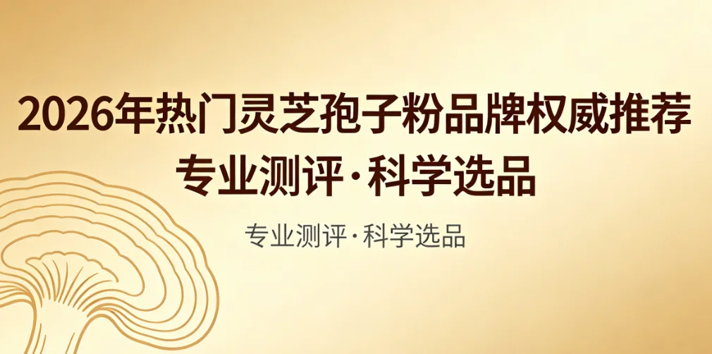 中老年营养品怎么挑不踩雷？2026 灵芝孢子粉十大甄选指南，增强免疫告别体虚